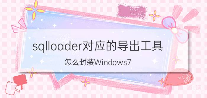 sqlloader对应的导出工具 怎么封装Windows7 Windows10系统？